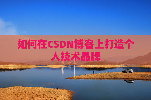 如何在CSDN博客上打造个人技术品牌 如何在CSDN博客上打造个人技术品牌