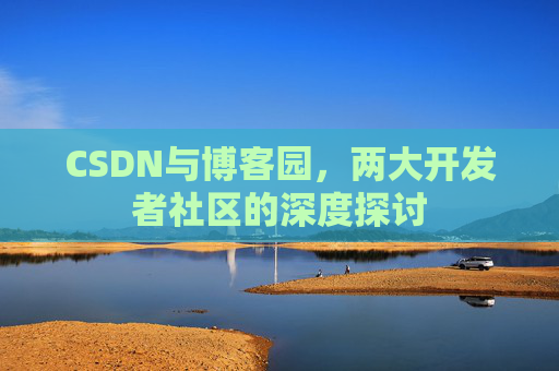 CSDN与博客园,两大开发者社区的深度探讨